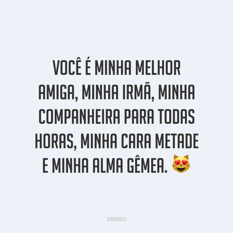 Você é minha melhor amiga, minha irmã, minha companheira para todas horas, minha cara metade e minha alma gêmea. ?