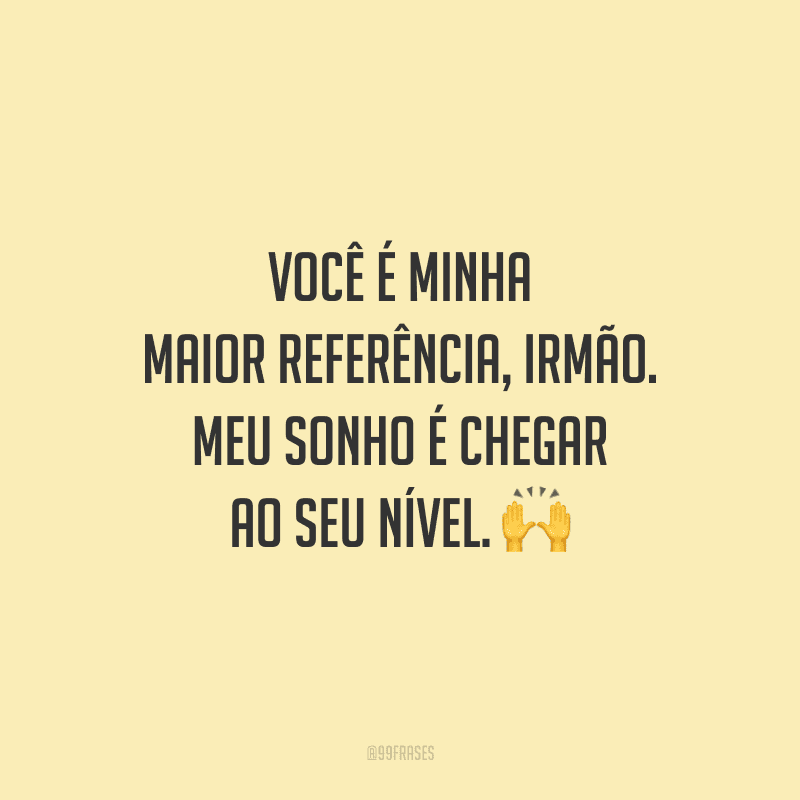 Você é minha maior referência, irmão. Meu sonho é chegar ao seu nível.
