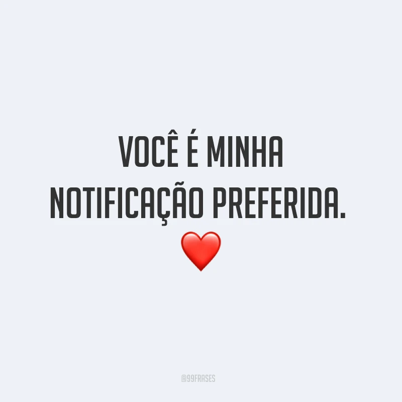 Você é minha notificação preferida. ❤