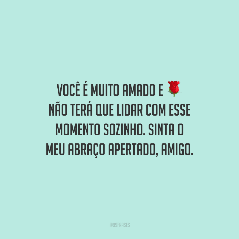 Você é muito amado e não terá que lidar com esse momento sozinho. Sinta o meu abraço apertado, amigo.