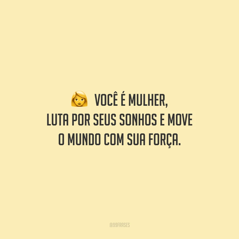 Você é mulher, luta por seus sonhos e move o mundo com sua força.