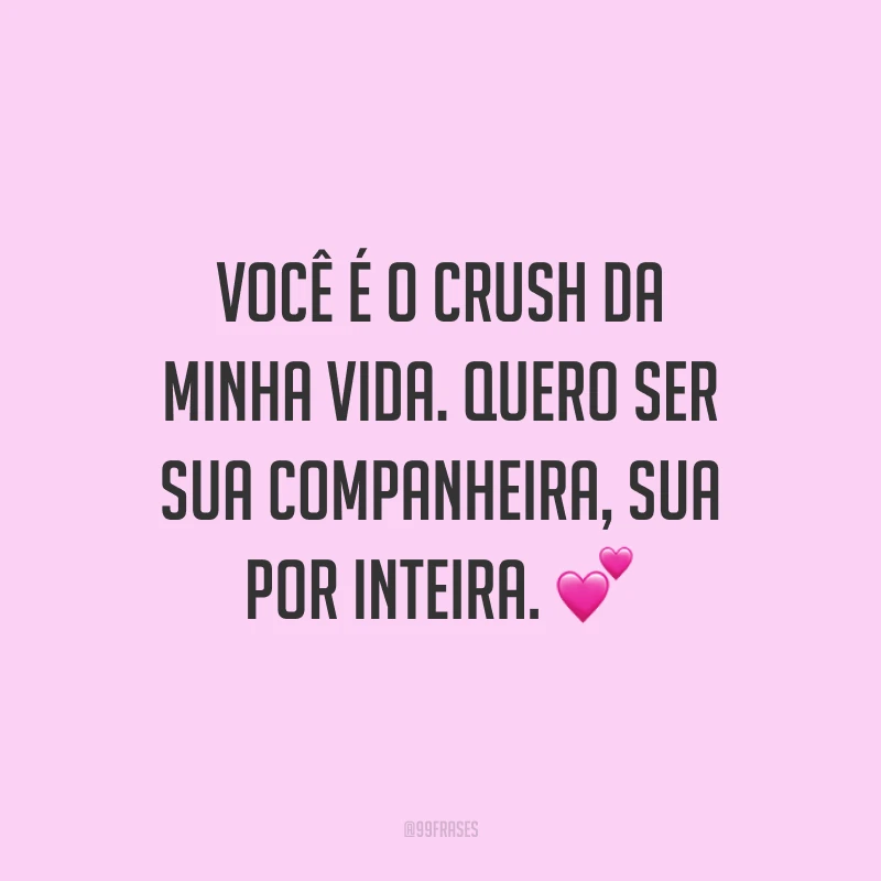 Você é o crush da minha vida. Quero ser sua companheira, sua por inteira. 💕