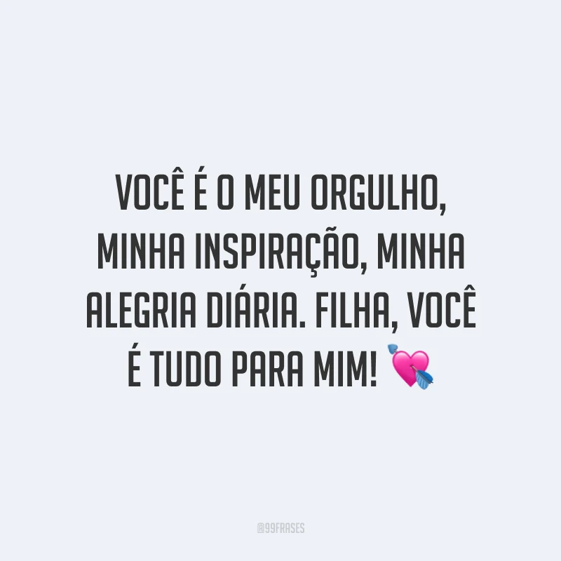 Você é o meu orgulho, minha inspiração, minha alegria diária. Filha, você é tudo para mim!