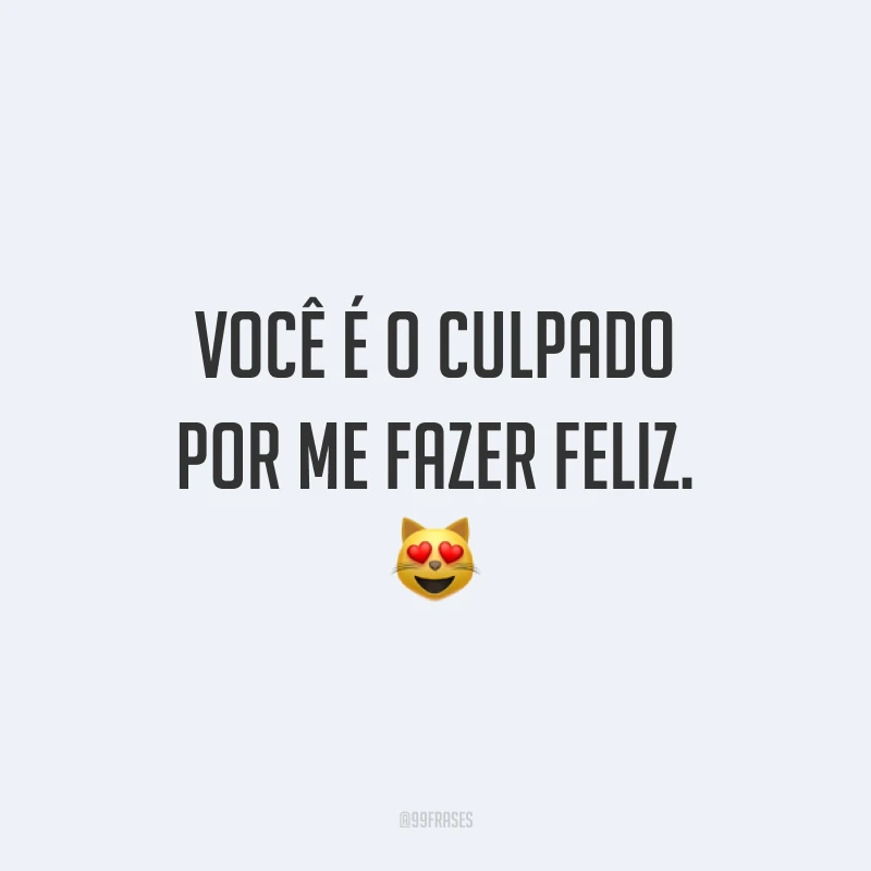 Você é o culpado por me fazer feliz.