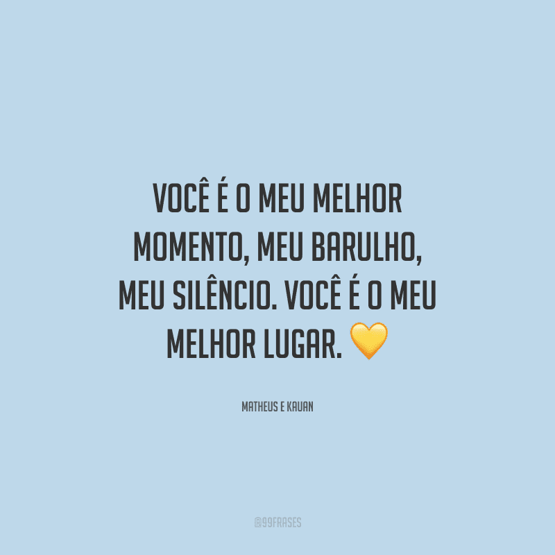 Você é o meu melhor momento, meu barulho, meu silêncio. Você é o meu melhor lugar. 