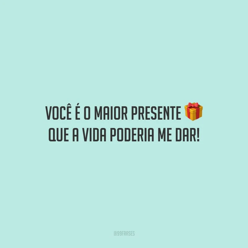 Você é o maior presente que a vida poderia me dar! 