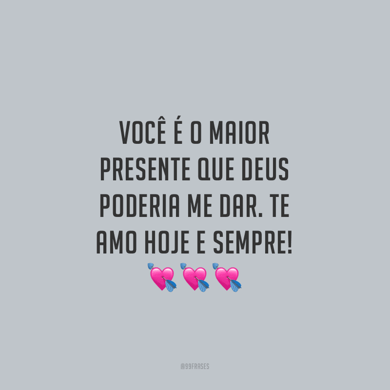 Você é o maior presente que Deus poderia me dar. Te amo hoje e sempre!
