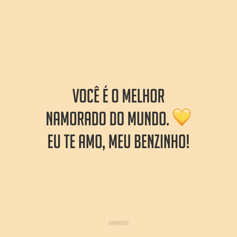 Você é o melhor namorado do mundo. Eu te amo, meu benzinho!