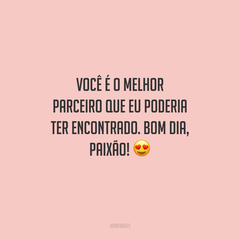 Você é o melhor parceiro que eu poderia ter encontrado. Bom dia, paixão! 