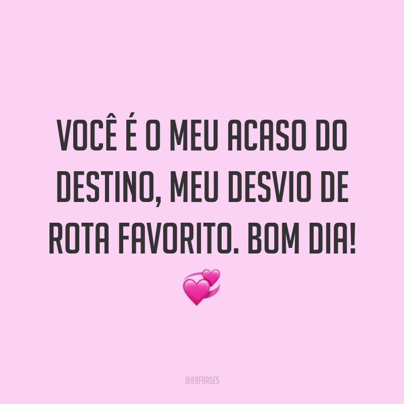 Você é o meu acaso do destino, meu desvio de rota favorito. Bom dia! ?