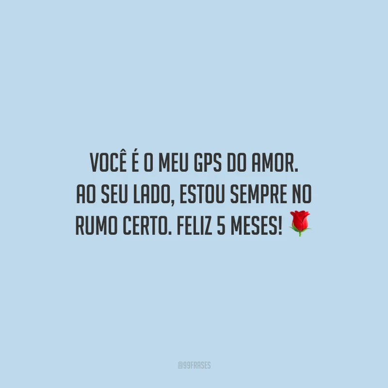 Você é o meu GPS do amor. Ao seu lado, estou sempre no rumo certo. Feliz 5 meses!