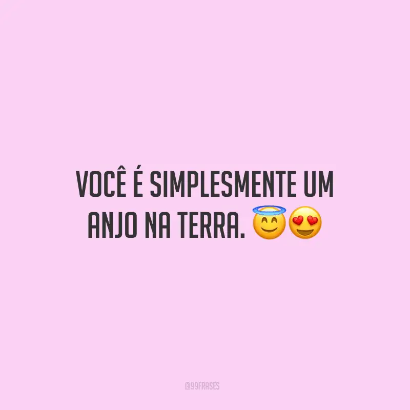 Você é simplesmente um anjo na terra.