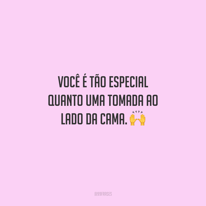 Você é tão especial quanto uma tomada ao lado da cama. 
