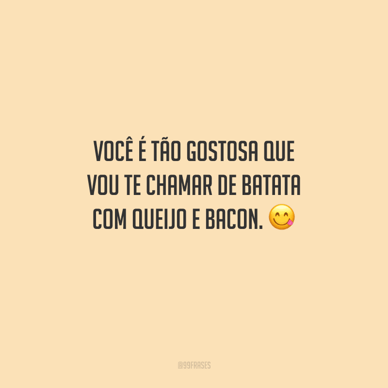 Você é tão gostosa que vou te chamar de batata com queijo e bacon. 
