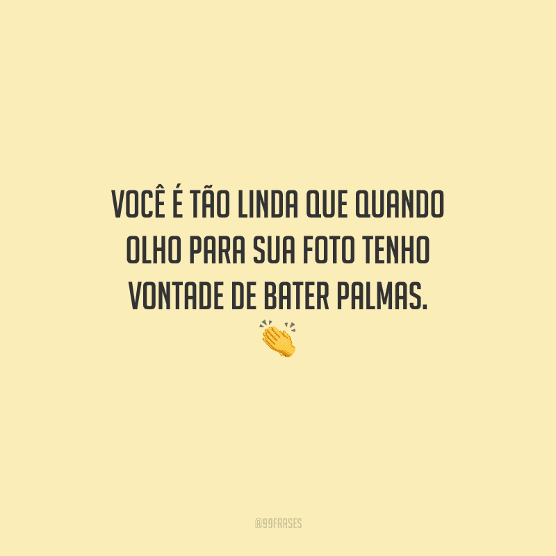 Você é tão linda que quando olho para sua foto tenho vontade de bater palmas. 