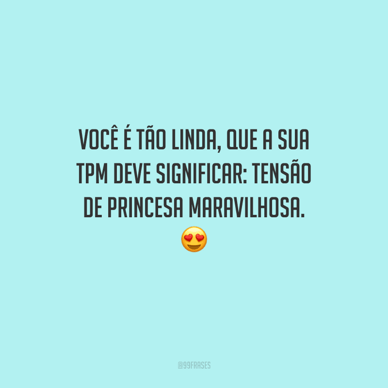 Você é tão linda, que a sua TPM deve significar: tensão de princesa maravilhosa. 
