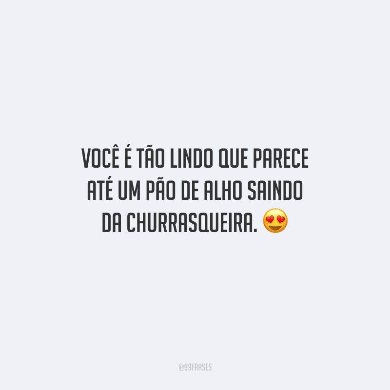 Você é tão lindo que parece até um pão de alho saindo da churrasqueira. 