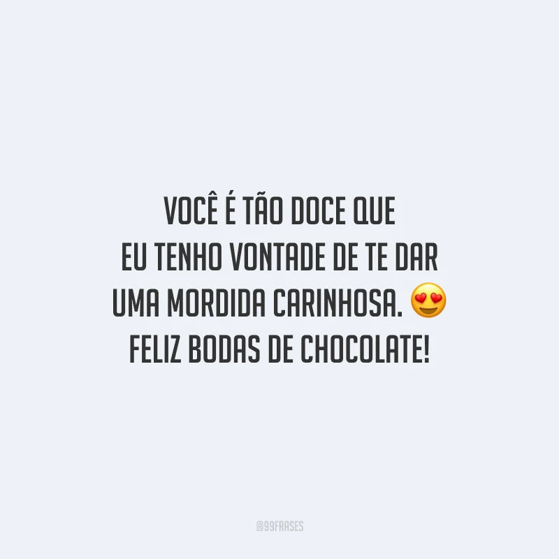 Você é tão doce que eu tenho vontade de te dar uma mordida carinhosa. Feliz bodas de chocolate!