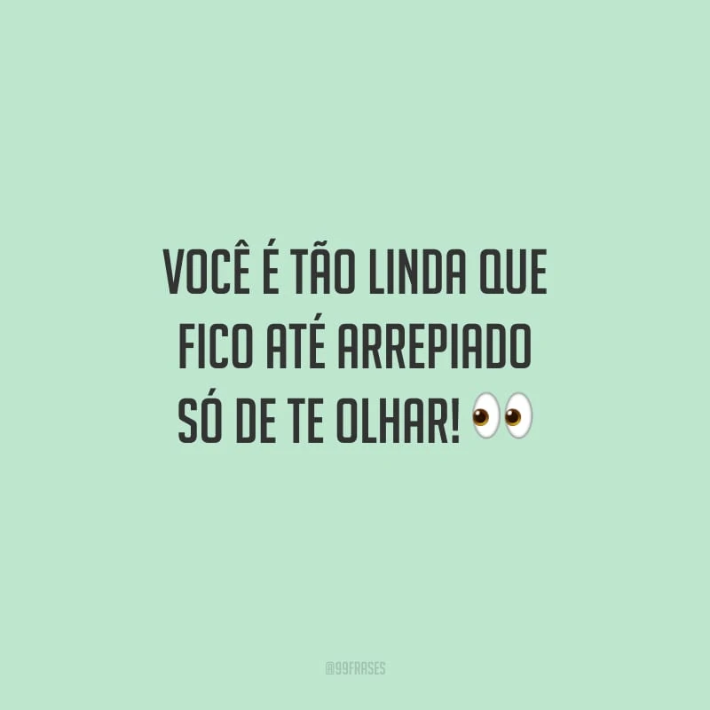Você é tão linda que fico até arrepiado só de te olhar!