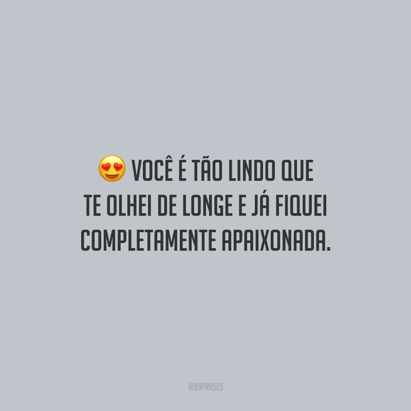 Você é tão lindo que te olhei de longe e já fiquei completamente apaixonada.