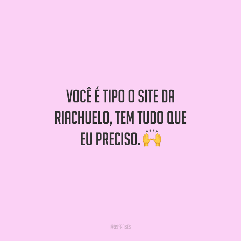 Você é tipo o site da Riachuelo, tem tudo que eu preciso. 