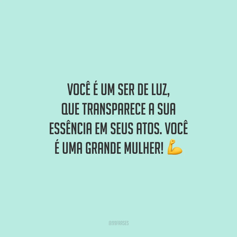 Você é um ser de luz, que transparece a sua essência em seus atos. Você é uma grande mulher!