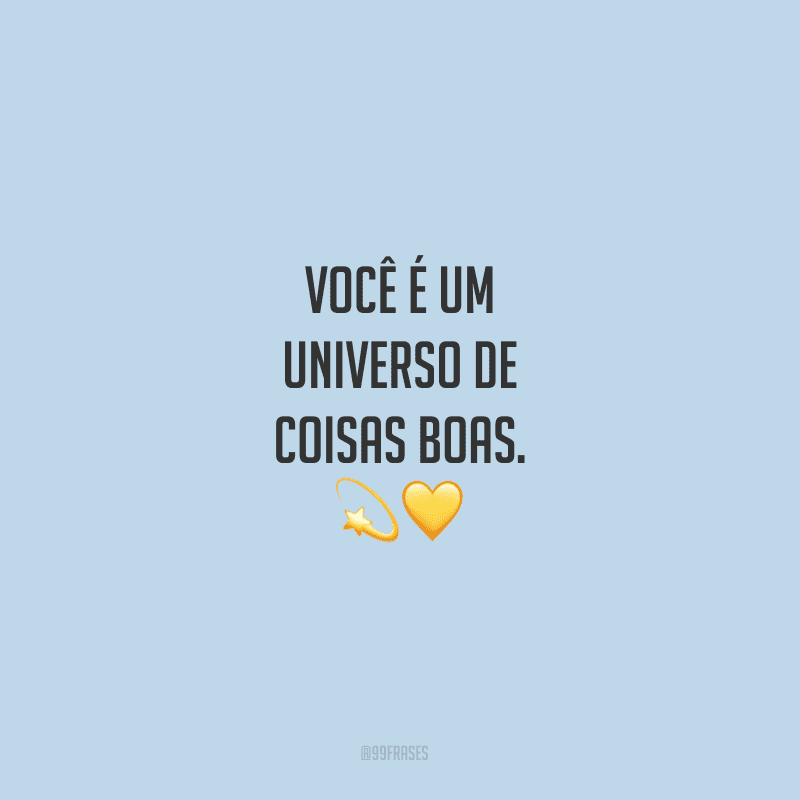 Você é um universo de coisas boas.