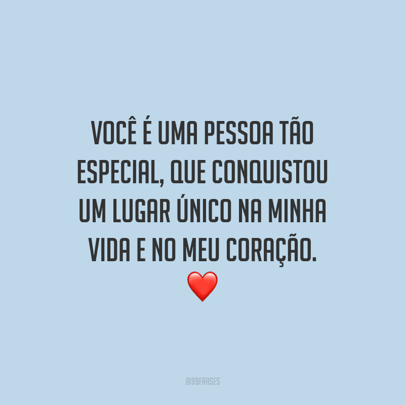 Você é uma pessoa tão especial, que conquistou um lugar único na minha vida e no meu coração.