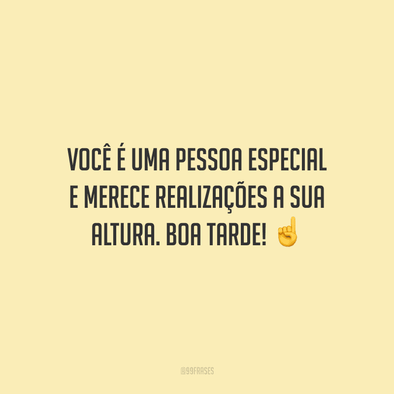 Você é uma pessoa especial e merece realizações a sua altura. Boa tarde!