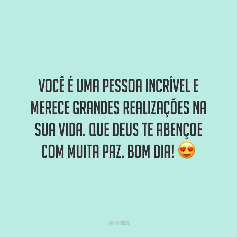 Você é uma pessoa incrível e merece grandes realizações na sua vida. Que Deus te abençoe com muita paz. Bom dia!