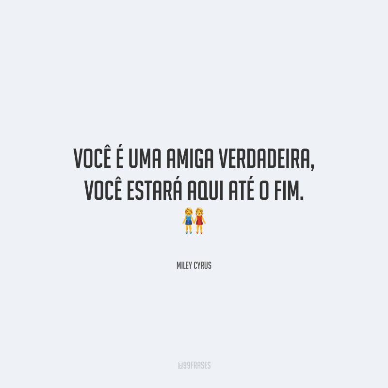 Você é uma amiga verdadeira, você estará aqui até o fim. 