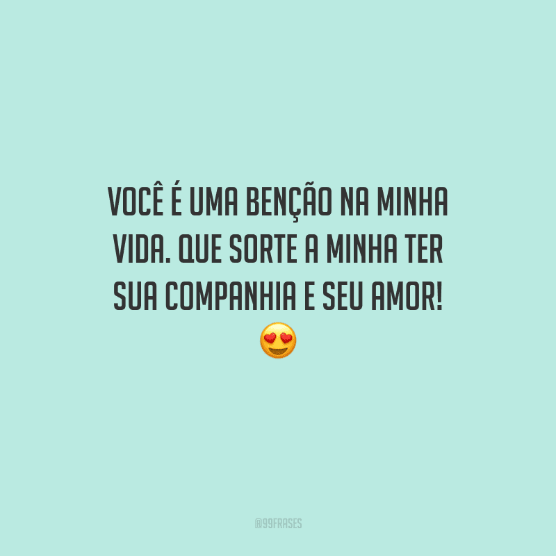 Você é uma benção na minha vida. Que sorte a minha ter sua companhia e seu amor!