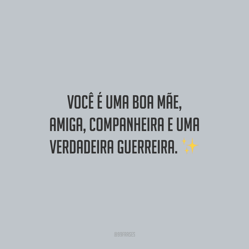Você é uma boa mãe, amiga, companheira e uma verdadeira guerreira.
