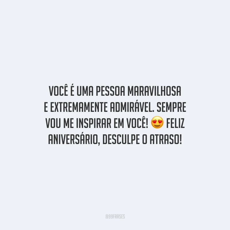 Você é uma pessoa maravilhosa e extremamente admirável. Sempre vou me inspirar em você! Feliz aniversário, desculpe o atraso!