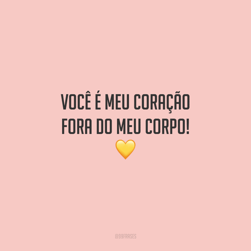 Você é meu coração fora do meu corpo!