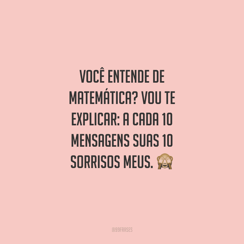 Você entende de matemática? Vou te explicar: a cada 10 mensagens suas 10 sorrisos meus. 