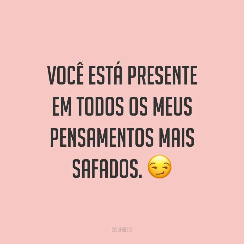Você está presente em todos os meus pensamentos mais safados. ?