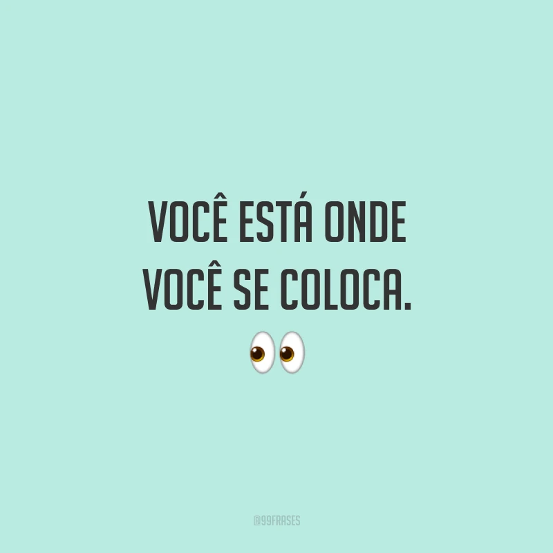 Você está onde você se coloca. 👀