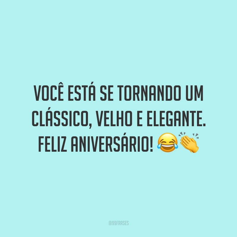 Você está se tornando um clássico, velho e elegante. Feliz aniversário! 😂👏