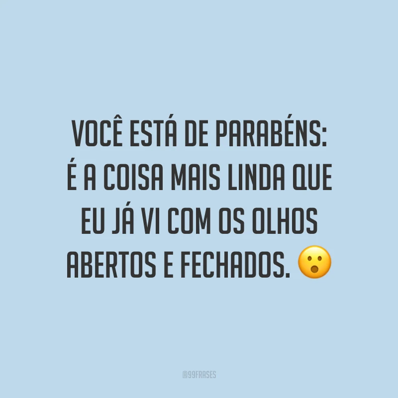 Você está de parabéns: é a coisa mais linda que eu já vi com os olhos abertos e fechados. 😮