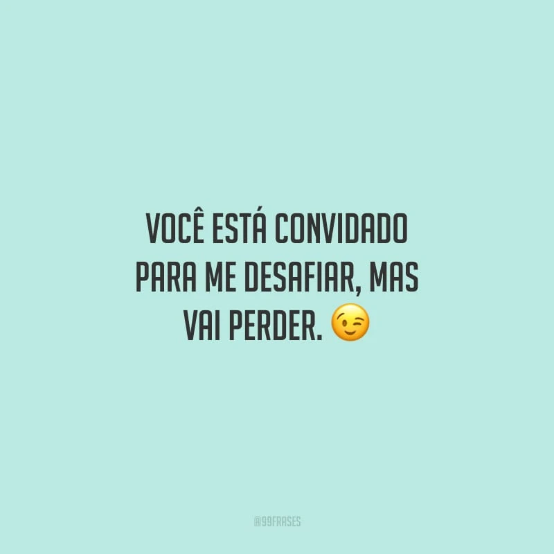 Você está convidado para me desafiar, mas vai perder.