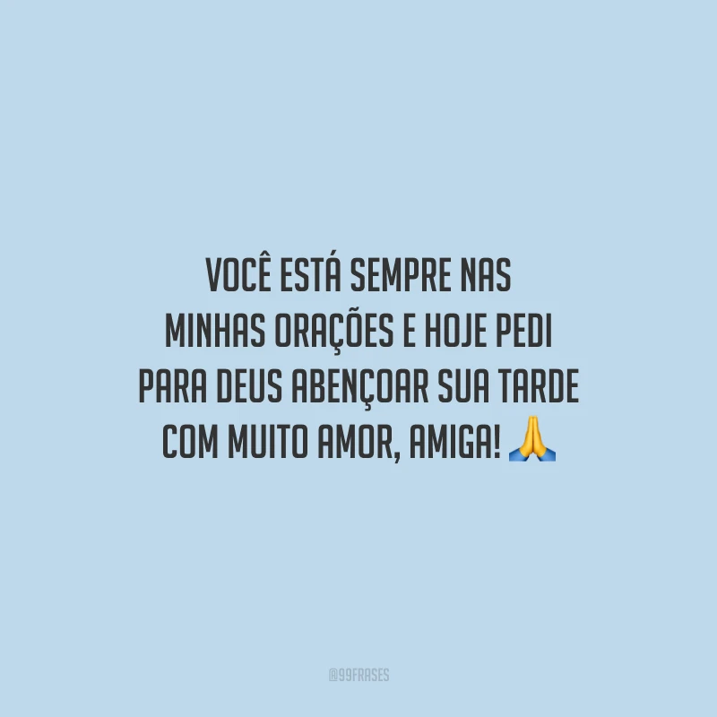 Você está sempre nas minhas orações e hoje pedi para Deus abençoar sua tarde com muito amor, amiga!