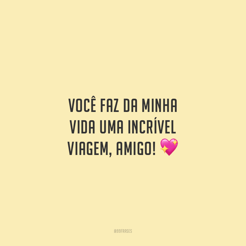Você faz da minha vida uma incrível viagem, amigo!