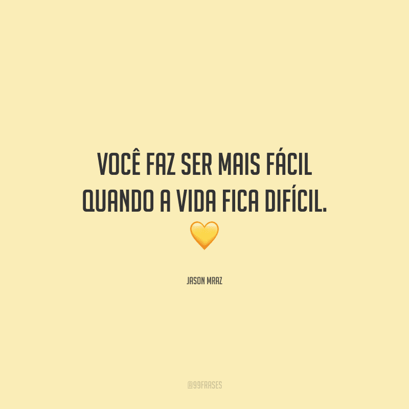 Você faz ser mais fácil quando a vida fica difícil.