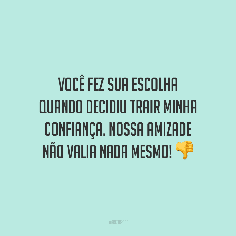 Você fez sua escolha quando decidiu trair minha confiança. Nossa amizade não valia nada mesmo! 