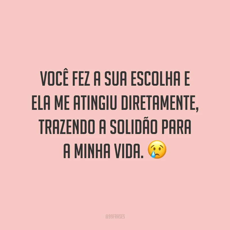 Você fez a sua escolha e ela me atingiu diretamente, trazendo a solidão para a minha vida. ?
