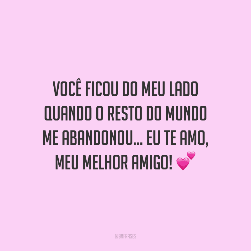 Você ficou do meu lado quando o resto do mundo me abandonou... Eu te amo, meu melhor amigo!