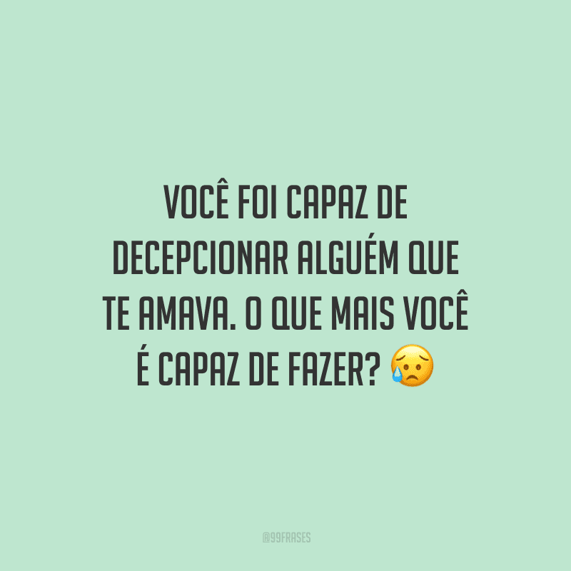 Você foi capaz de decepcionar alguém que te amava. O que mais você é capaz de fazer? 