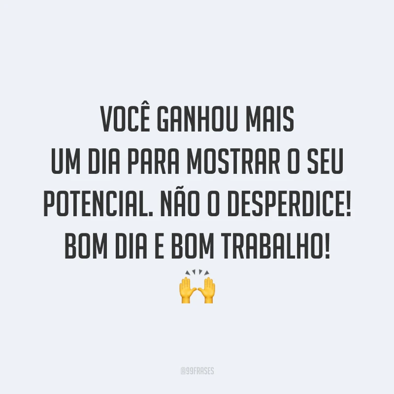 Você ganhou mais um dia para mostrar o seu potencial. Não o desperdice! Bom dia e bom trabalho!