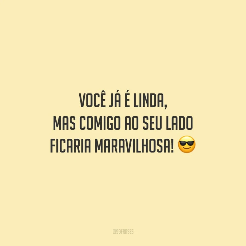 Você já é linda, mas comigo ao seu lado ficaria maravilhosa!